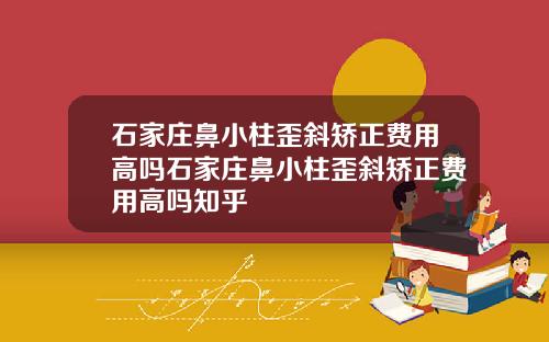石家庄鼻小柱歪斜矫正费用高吗石家庄鼻小柱歪斜矫正费用高吗知乎