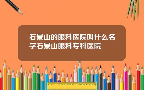 石景山的眼科医院叫什么名字石景山眼科专科医院