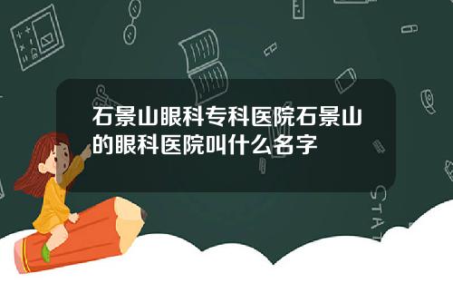 石景山眼科专科医院石景山的眼科医院叫什么名字