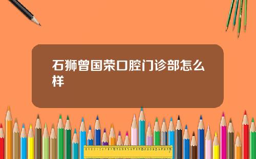石狮曾国荣口腔门诊部怎么样