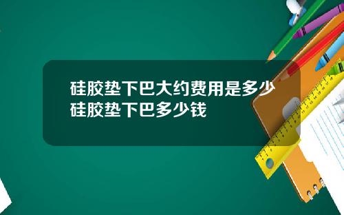 硅胶垫下巴大约费用是多少硅胶垫下巴多少钱