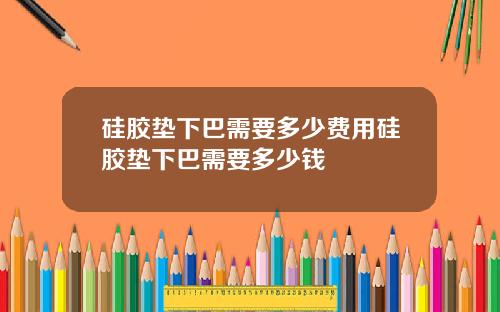 硅胶垫下巴需要多少费用硅胶垫下巴需要多少钱