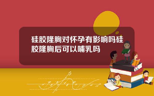 硅胶隆胸对怀孕有影响吗硅胶隆胸后可以哺乳吗