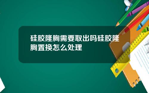 硅胶隆胸需要取出吗硅胶隆胸置换怎么处理