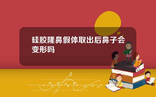 硅胶隆鼻假体取出后鼻子会变形吗