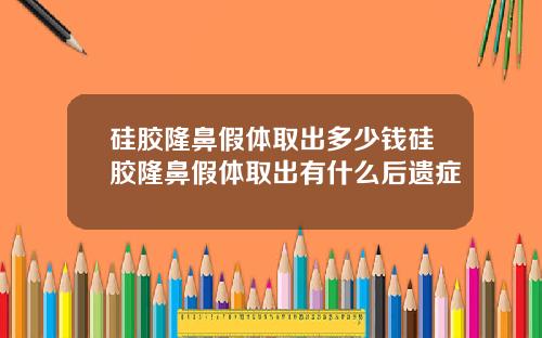 硅胶隆鼻假体取出多少钱硅胶隆鼻假体取出有什么后遗症