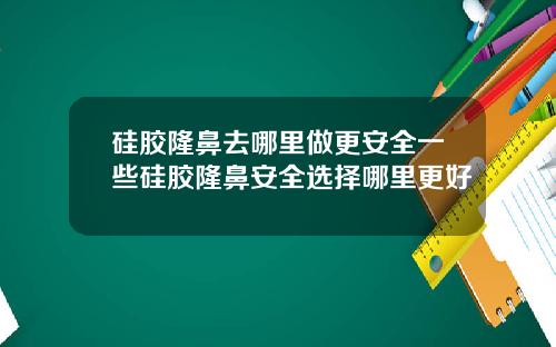 硅胶隆鼻去哪里做更安全一些硅胶隆鼻安全选择哪里更好