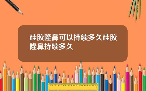 硅胶隆鼻可以持续多久硅胶隆鼻持续多久
