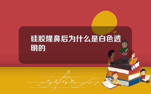 硅胶隆鼻后为什么是白色透明的