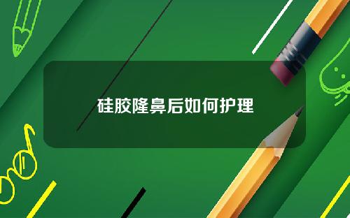 硅胶隆鼻后如何护理