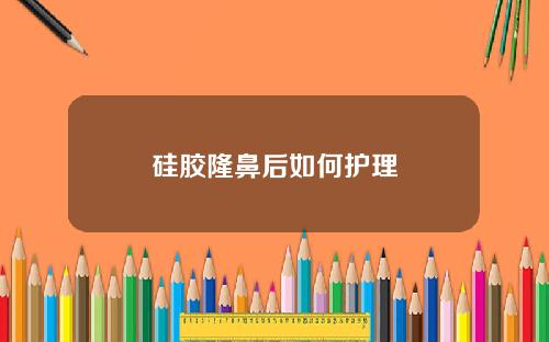 硅胶隆鼻后如何护理