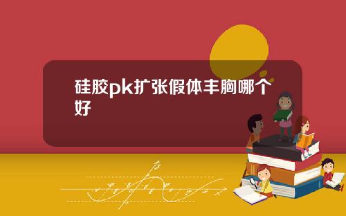 硅胶pk扩张假体丰胸哪个好
