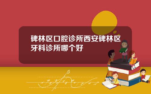碑林区口腔诊所西安碑林区牙科诊所哪个好
