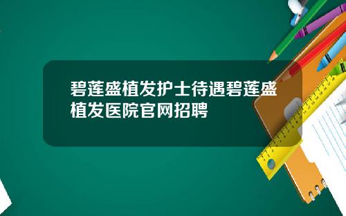 碧莲盛植发护士待遇碧莲盛植发医院官网招聘