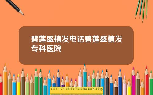 碧莲盛植发电话碧莲盛植发专科医院