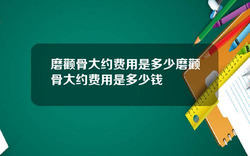 磨颧骨大约费用是多少磨颧骨大约费用是多少钱