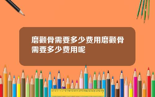 磨颧骨需要多少费用磨颧骨需要多少费用呢