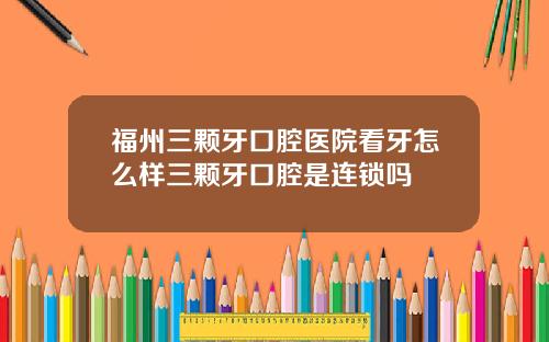 福州三颗牙口腔医院看牙怎么样三颗牙口腔是连锁吗
