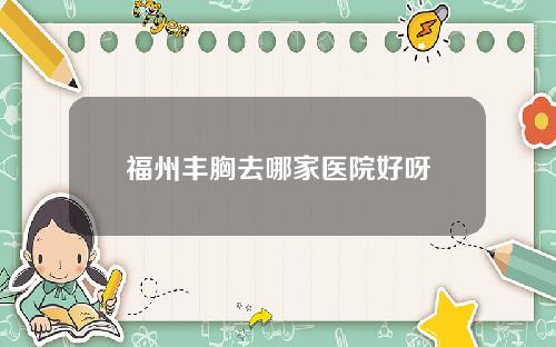 福州丰胸去哪家医院好呀
