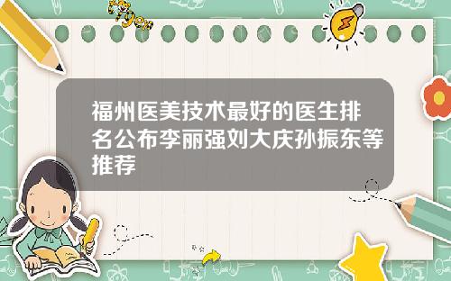 福州医美技术最好的医生排名公布李丽强刘大庆孙振东等推荐