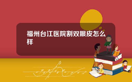 福州台江医院割双眼皮怎么样