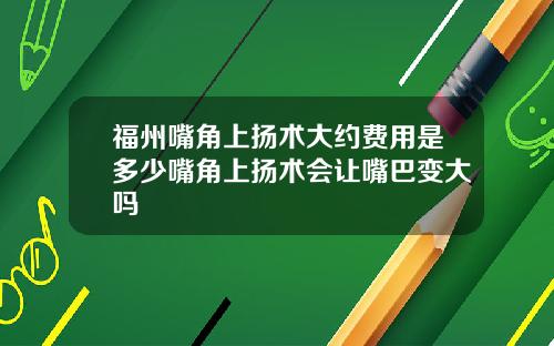 福州嘴角上扬术大约费用是多少嘴角上扬术会让嘴巴变大吗