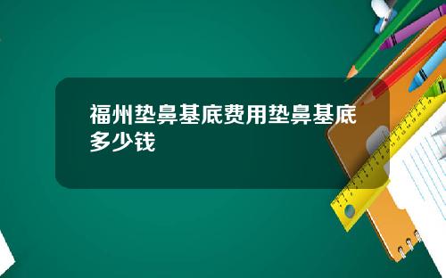 福州垫鼻基底费用垫鼻基底多少钱