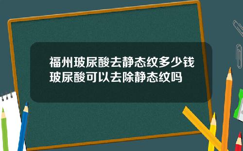 福州玻尿酸去静态纹多少钱玻尿酸可以去除静态纹吗
