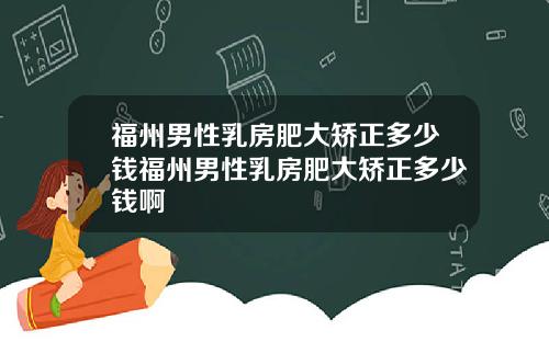 福州男性乳房肥大矫正多少钱福州男性乳房肥大矫正多少钱啊