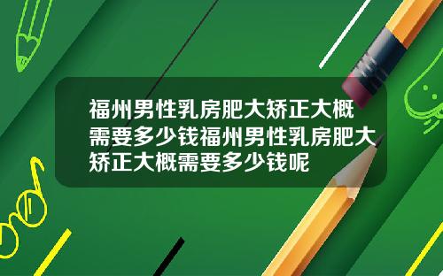 福州男性乳房肥大矫正大概需要多少钱福州男性乳房肥大矫正大概需要多少钱呢