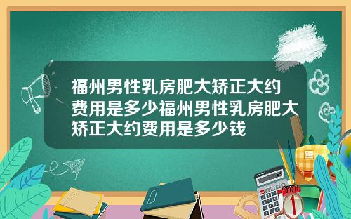 福州男性乳房肥大矫正大约费用是多少福州男性乳房肥大矫正大约费用是多少钱