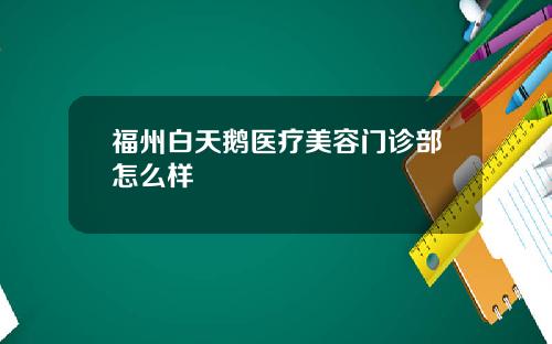 福州白天鹅医疗美容门诊部怎么样