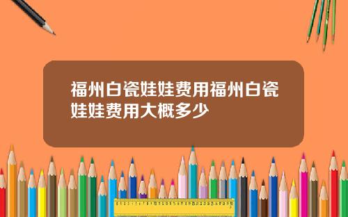 福州白瓷娃娃费用福州白瓷娃娃费用大概多少