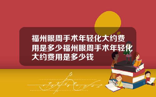 福州眼周手术年轻化大约费用是多少福州眼周手术年轻化大约费用是多少钱