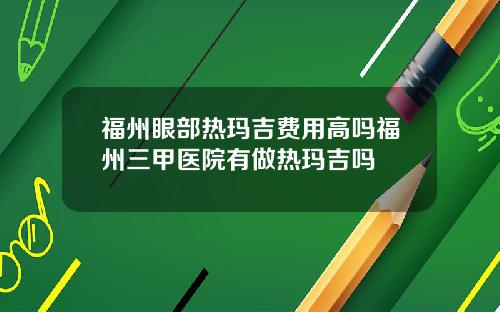 福州眼部热玛吉费用高吗福州三甲医院有做热玛吉吗