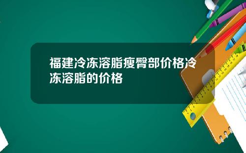 福建冷冻溶脂瘦臀部价格冷冻溶脂的价格