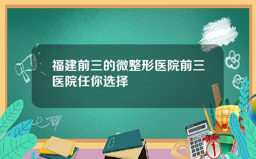 福建前三的微整形医院前三医院任你选择
