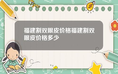 福建割双眼皮价格福建割双眼皮价格多少