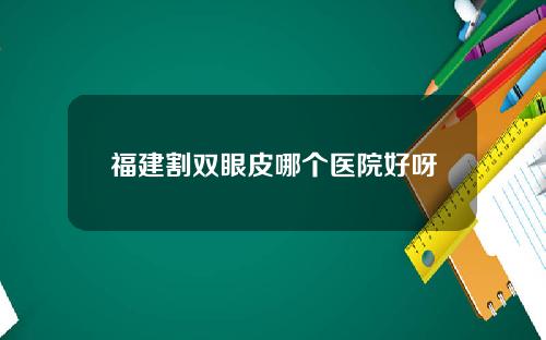 福建割双眼皮哪个医院好呀