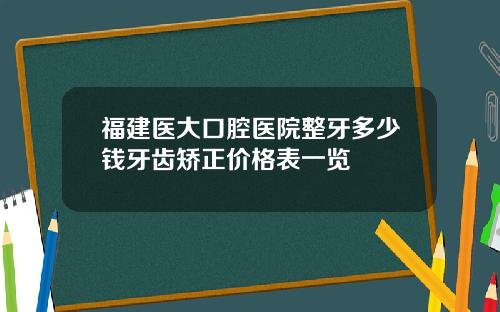 福建医大口腔医院整牙多少钱牙齿矫正价格表一览