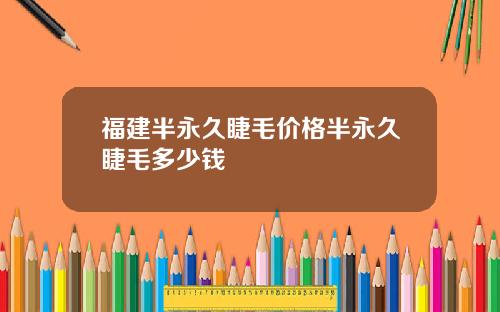 福建半永久睫毛价格半永久睫毛多少钱