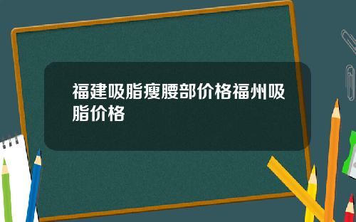 福建吸脂瘦腰部价格福州吸脂价格