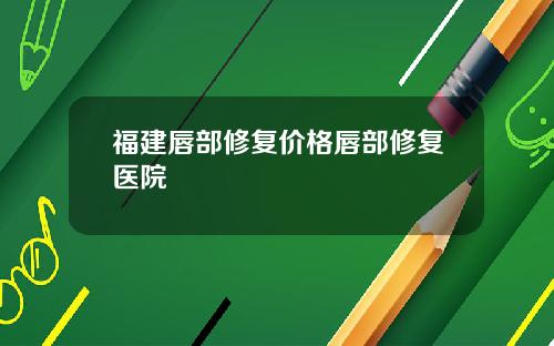 福建唇部修复价格唇部修复医院