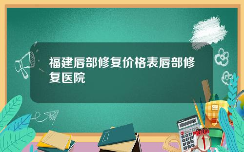 福建唇部修复价格表唇部修复医院