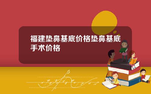 福建垫鼻基底价格垫鼻基底手术价格