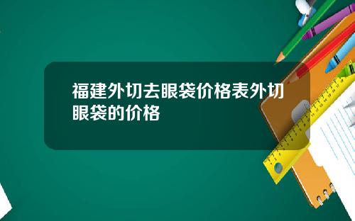 福建外切去眼袋价格表外切眼袋的价格