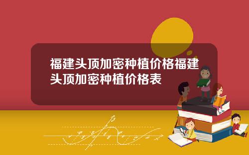 福建头顶加密种植价格福建头顶加密种植价格表