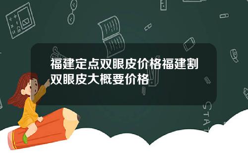 福建定点双眼皮价格福建割双眼皮大概要价格