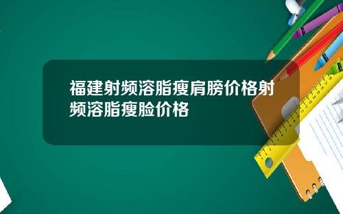 福建射频溶脂瘦肩膀价格射频溶脂瘦脸价格