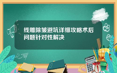 线雕除皱避坑详细攻略术后问题针对性解决